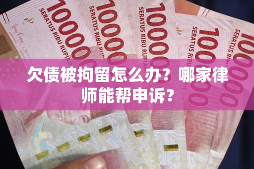 北京欠债被拘留怎么办？哪家律师能帮申诉？