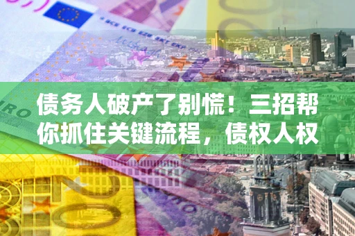 北京债务人破产了别慌！三招帮你抓住关键流程，债权人权益不再缩水