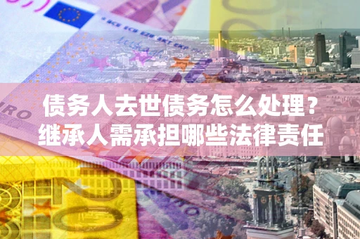 北京债务人去世债务怎么处理？继承人需承担哪些法律责任？