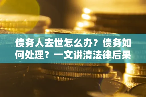 北京债务人去世怎么办？债务如何处理？一文讲清法律后果