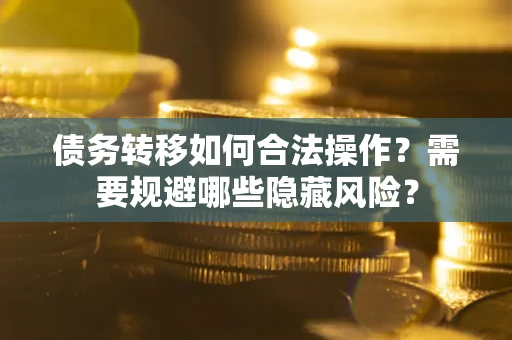北京债务转移如何合法操作？需要规避哪些隐藏风险？