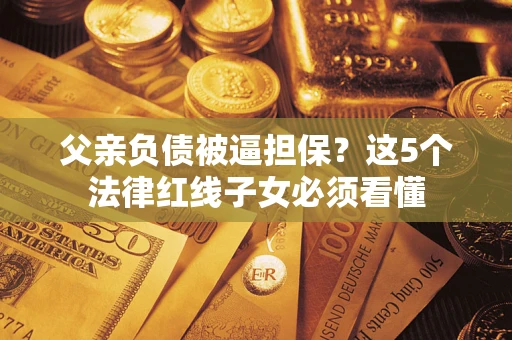 北京父亲负债被逼担保？这5个法律红线子女必须看懂
