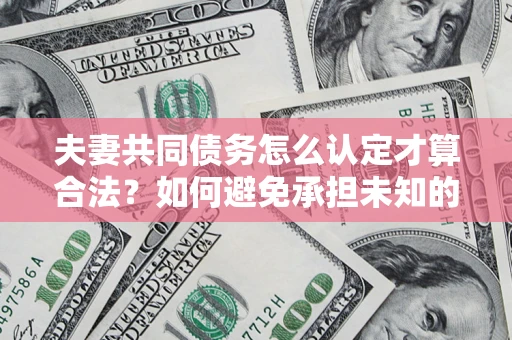 北京夫妻共同债务怎么认定才算合法？如何避免承担未知的债务风险？