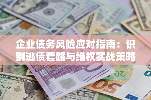 北京企业债务风险应对指南：识别逃债套路与维权实战策略