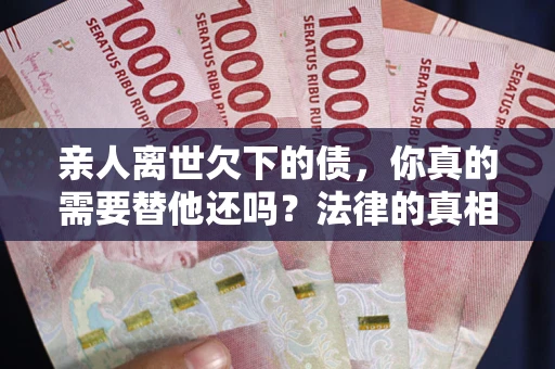 北京亲人离世欠下的债，你真的需要替他还吗？法律的真相或许与你想的不一样